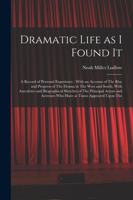 Dramatic Life as I Found It: A Record of Personal Experience; With an Account of The Rise and Progress of The Drama in The West and South, With Ane