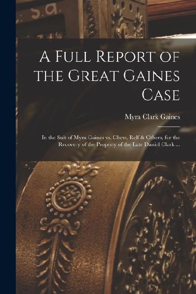 A Full Report of the Great Gaines Case: In the Suit of Myra Gaines vs. Chew, Relf & Others, for the Recovery of the Property of the Late Daniel Clark