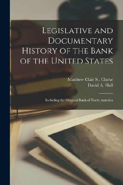 Legislative and Documentary History of the Bank of the United States: Including the Original Bank of North America