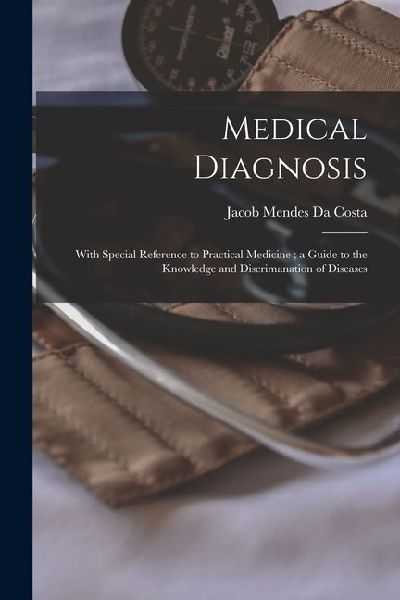 Medical Diagnosis: With Special Reference to Practical Medicine; a Guide to the Knowledge and Discrimanation of Diseases
