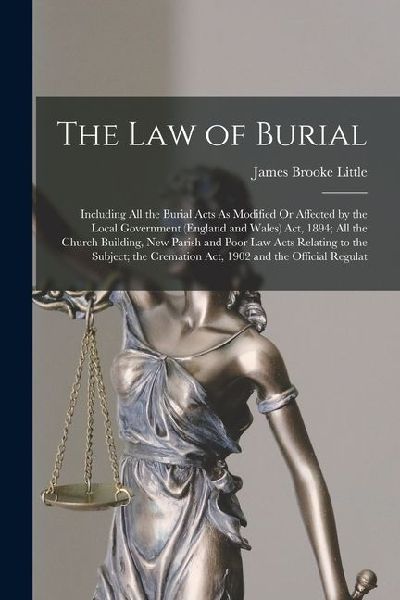The Law of Burial: Including All the Burial Acts As Modified Or Affected by the Local Government (England and Wales) Act, 1894; All the Church Building, New Parish and Poor Law Acts Relating to the Subject; the Cremation Act, 1902 and the Official Regulat