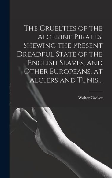 The Cruelties of the Algerine Pirates, Shewing the Present Dreadful State of the English Slaves, and Other Europeans, at Algiers and Tunis ..