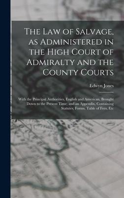 The law of Salvage, as Administered in the High Court of Admiralty and the County Courts; With the Principal Authorities, English and American, Brought Down to the Present Time; and an Appendix, Containing Statutes, Forms, Table of Fees, Etc