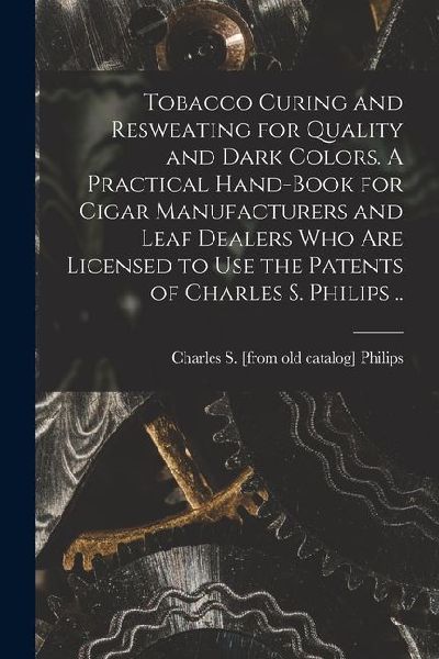 Tobacco Curing and Resweating for Quality and Dark Colors. A Practical Hand-book for Cigar Manufacturers and Leaf Dealers who are Licensed to use the