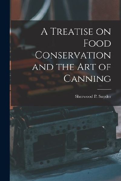 A Treatise on Food Conservation and the art of Canning