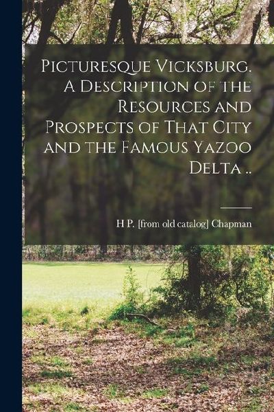 Picturesque Vicksburg. A Description of the Resources and Prospects of That City and the Famous Yazoo Delta ..