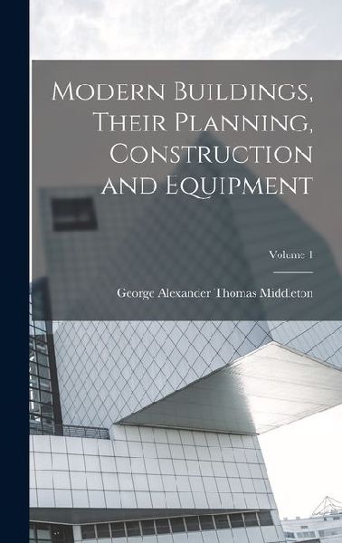 Modern Buildings, Their Planning, Construction and Equipment; Volume 1