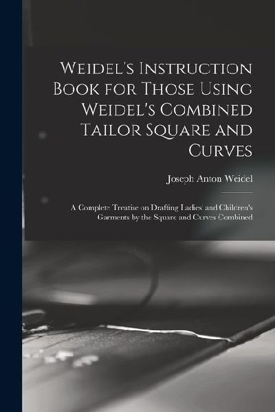 Weidels Instruction Book for Those Using Weidels Combined Tailor Square and Curves; a Complete Treatise on Drafting Ladies and Childrens Garments