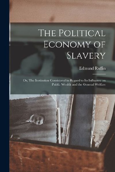 The Political Economy of Slavery; or, The Institution Considered in Regard to its Influence on Public Wealth and the General Welfare