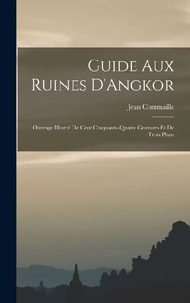 Guide aux Ruines D'Angkor; Ouvrage Illustré de Cent Cinquante-quatre Gravures et de Trois Plans
