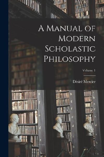 A Manual of Modern Scholastic Philosophy; Volume 1
