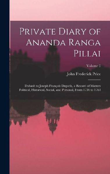 Private Diary of Ananda Ranga Pillai: Dubash to Joseph François Dupleix, a Record of Matters Political, Historical, Social, and Personal, From 1736 to 1761; Volume 2