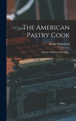 The American Pastry Cook: A Book of Perfected Receipts...