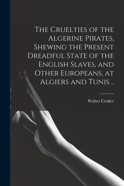 The Cruelties of the Algerine Pirates, Shewing the Present Dreadful State of the English Slaves, and Other Europeans, at Algiers and Tunis ..
