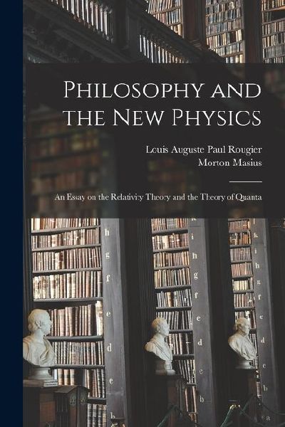Philosophy and the new Physics; an Essay on the Relativity Theory and the Theory of Quanta