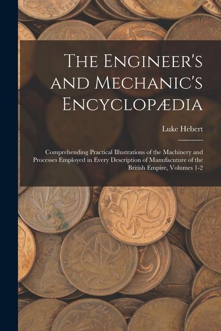 The Engineers and Mechanics Encyclopædia: Comprehending Practical Illustrations of the Machinery and Processes Employed in Every Description of Manu