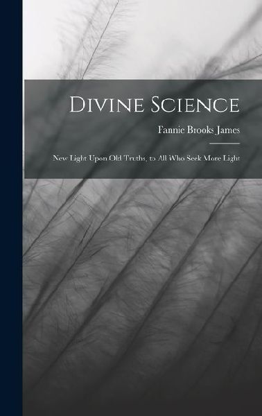 Divine Science: New Light Upon old Truths, to all who Seek More Light