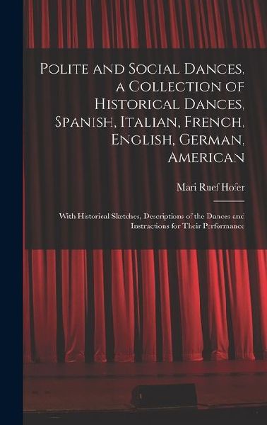 Polite and Social Dances, a Collection of Historical Dances, Spanish, Italian, French, English, German, American; With Historical Sketches, Descriptio