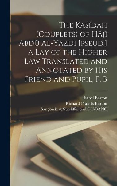 The Kasîdah (couplets) of Hâjî Abdû Al-Yazdi [pseud.] a Lay of the Higher law Translated and Annotated by his Friend and Pupil, F. B