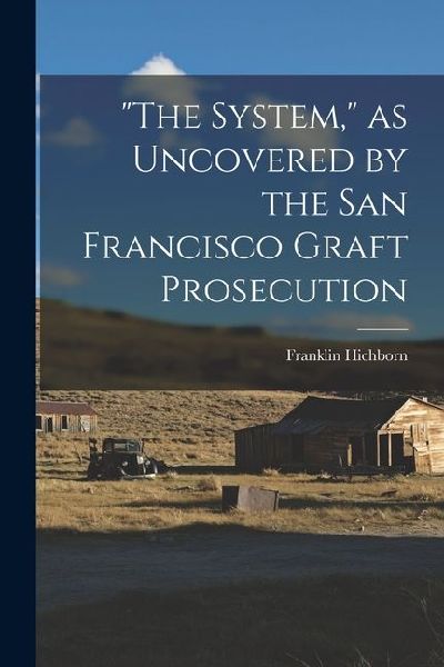The System, as Uncovered by the San Francisco Graft Prosecution