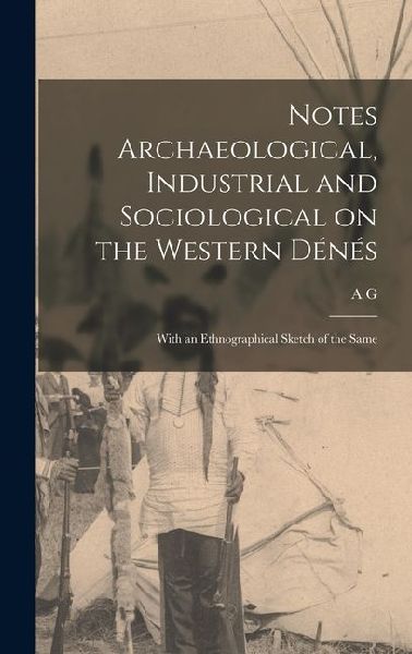 Notes Archaeological, Industrial and Sociological on the Western Dénés: With an Ethnographical Sketch of the Same