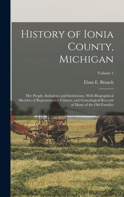 History of Ionia County, Michigan: Her People, Industries and Institutions, With Biographical Sketches of Representative Citizens, and Genealogical Records of Many of the old Families; Volume 1