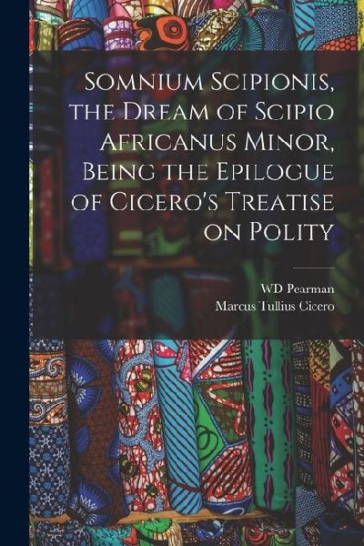 Somnium Scipionis, the Dream of Scipio Africanus Minor, Being the Epilogue of Cicero's Treatise on Polity