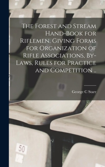 The Forest and Stream Hand-book for Riflemen. Giving Forms for Organization of Rifle Associations, By-laws, Rules for Practice and Competition ..