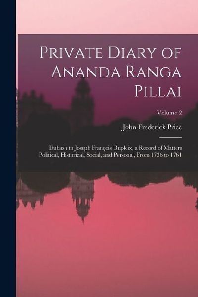 Private Diary of Ananda Ranga Pillai: Dubash to Joseph François Dupleix, a Record of Matters Political, Historical, Social, and Personal, From 1736 to 1761; Volume 2