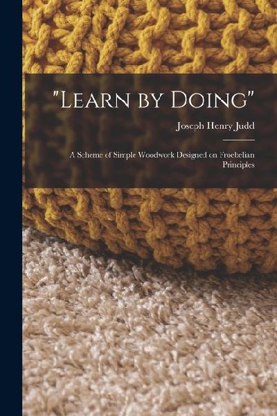 Learn by Doing: A Scheme of Simple Woodwork Designed on Froebelian Principles