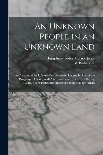 An Unknown People in an Unknown Land; an Account of the Life and Customs of the Lengua Indians of the Paraguayan Chaco, With Adventures and Experience