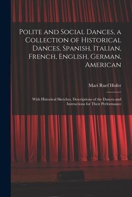 Polite and Social Dances, a Collection of Historical Dances, Spanish, Italian, French, English, German, American; With Historical Sketches, Descriptio