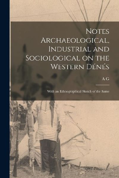 Notes Archaeological, Industrial and Sociological on the Western Dénés: With an Ethnographical Sketch of the Same