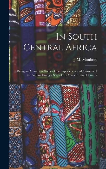 In South Central Africa: Being an Account of Some of the Experiences and Journeys of the Author Duing a Stay of six Years in That Country