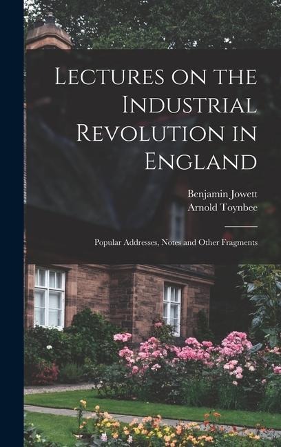 Lectures on the Industrial Revolution in England: Popular Addresses, Notes and Other Fragments