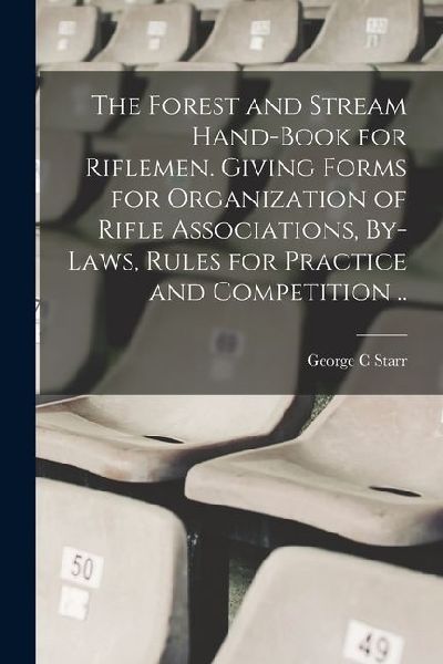 The Forest and Stream Hand-book for Riflemen. Giving Forms for Organization of Rifle Associations, By-laws, Rules for Practice and Competition ..