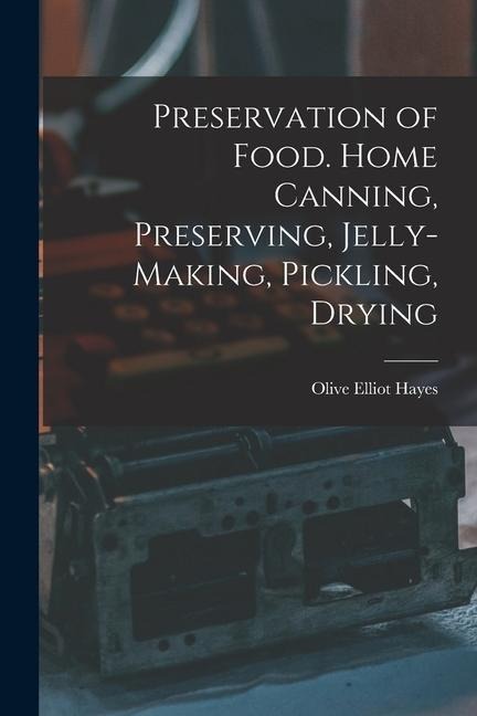 Preservation of Food. Home Canning, Preserving, Jelly-making, Pickling, Drying
