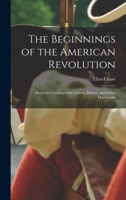 The Beginnings of the American Revolution: Based on Contemporary Letters, Diaries, and Other Documents