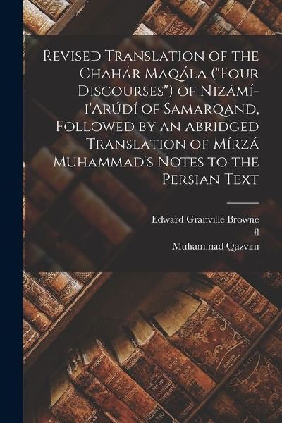 Revised Translation of the Chahár Maqála (Four Discourses) of Nizámí-iArúdí of Samarqand, Followed by an Abridged Translation of Mírzá Muhammads N