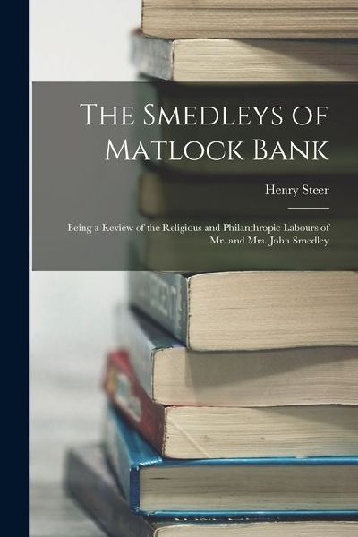 The Smedleys of Matlock Bank: Being a Review of the Religious and Philanthropic Labours of Mr. and Mrs. John Smedley