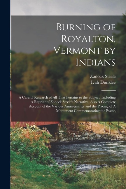 Burning of Royalton, Vermont by Indians: A Careful Research of all That Pertains to the Subject, Including A Reprint of Zadock Steeles Narrative, Als