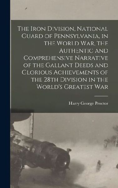 The Iron Division, National Guard of Pennsylvania, in the World War, the Authentic and Comprehensive Narrative of the Gallant Deeds and Glorious Achievements of the 28th Division in the World's Greatest War