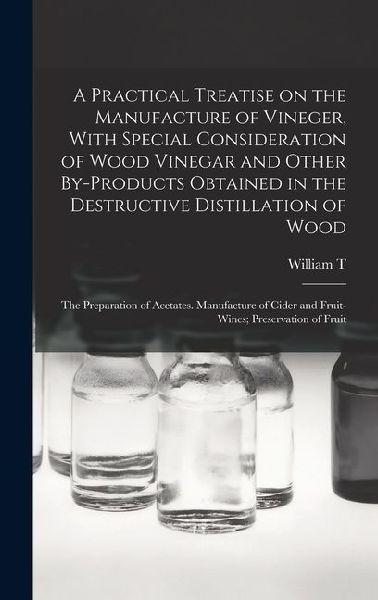 A Practical Treatise on the Manufacture of Vineger, With Special Consideration of Wood Vinegar and Other By-products Obtained in the Destructive Disti