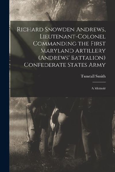 Richard Snowden Andrews, Lieutenant-colonel Commanding the First Maryland Artillery (Andrews Battalion) Confederate States Army; a Memoir