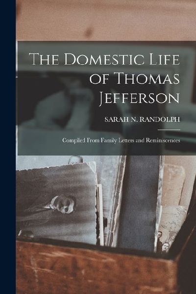 The Domestic Life of Thomas Jefferson; Compiled From Family Letters and Reminiscences