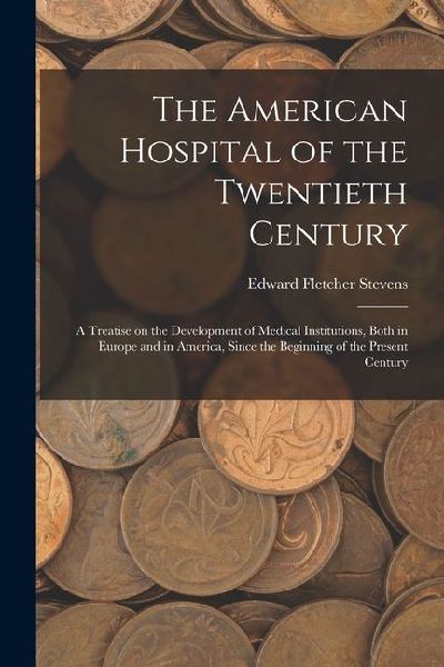 The American Hospital of the Twentieth Century; a Treatise on the Development of Medical Institutions, Both in Europe and in America, Since the Beginn
