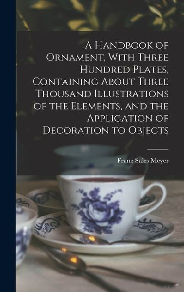 A Handbook of Ornament, With Three Hundred Plates, Containing About Three Thousand Illustrations of the Elements, and the Application of Decoration to Objects