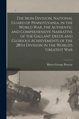 The Iron Division, National Guard of Pennsylvania, in the World War, the Authentic and Comprehensive Narrative of the Gallant Deeds and Glorious Achie