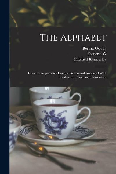 The Alphabet: Fifteen Interpretative Designs Drawn and Arranged With Explanatory Text and Illustrations