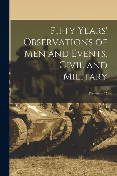 Fifty Years Observations of men and Events, Civil and Military
